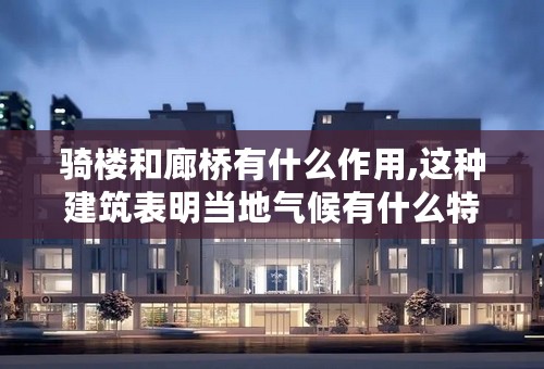 骑楼和廊桥有什么作用,这种建筑表明当地气候有什么特点