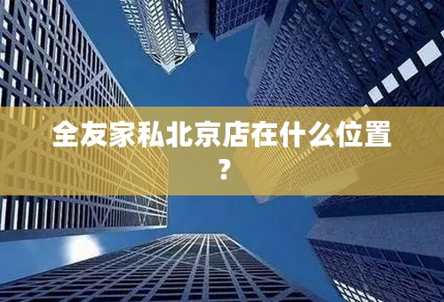 全友家私北京店在什么位置？
