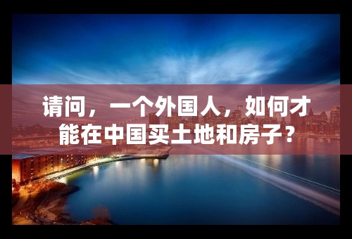 请问，一个外国人，如何才能在中国买土地和房子？