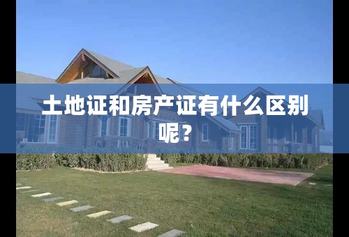 土地证和房产证有什么区别呢？