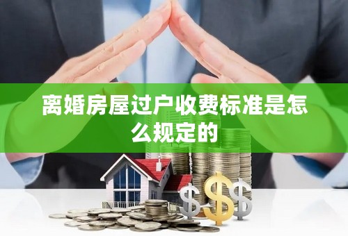 离婚房屋过户收费标准是怎么规定的