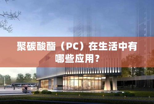 聚碳酸酯（PC）在生活中有哪些应用？
