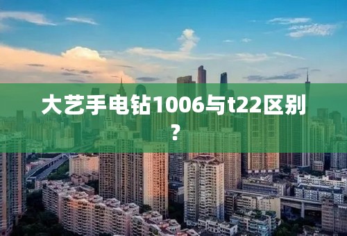 大艺手电钻1006与t22区别？