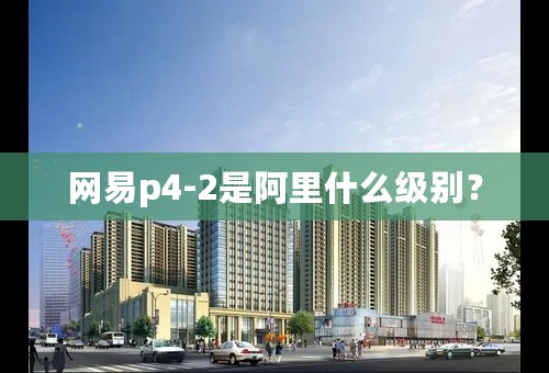 网易p4-2是阿里什么级别？