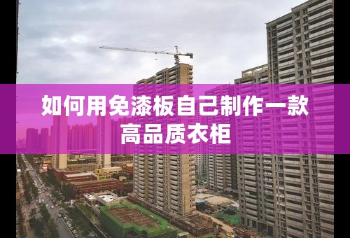 如何用免漆板自己制作一款高品质衣柜