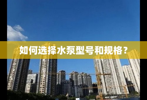 如何选择水泵型号和规格？