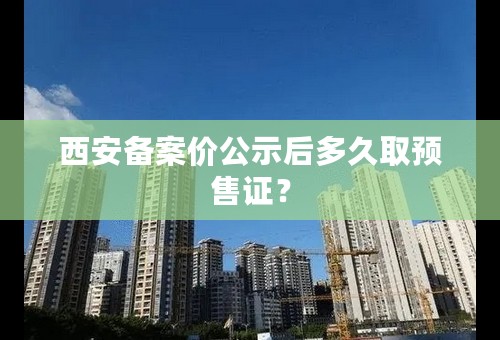 西安备案价公示后多久取预售证？