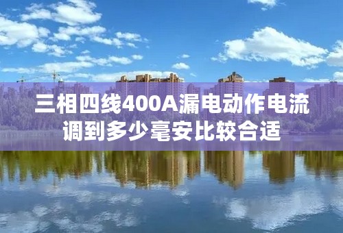 三相四线400A漏电动作电流调到多少毫安比较合适