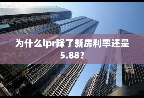 为什么lpr降了新房利率还是5.88？