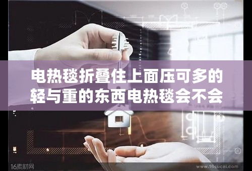 电热毯折叠住上面压可多的轻与重的东西电热毯会不会漏电与坏？