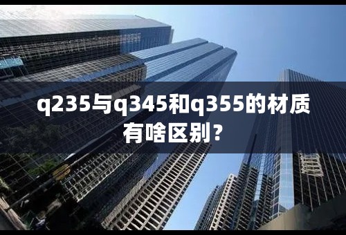 q235与q345和q355的材质有啥区别？