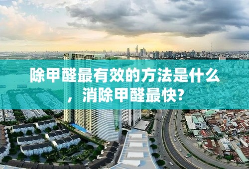 除甲醛最有效的方法是什么，消除甲醛最快?
