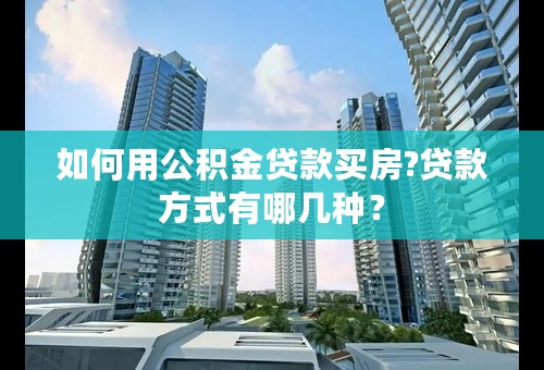 如何用公积金贷款买房?贷款方式有哪几种？
