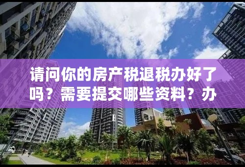 请问你的房产税退税办好了吗？需要提交哪些资料？办理流程是怎样的？