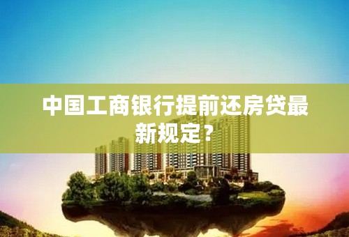 中国工商银行提前还房贷最新规定？