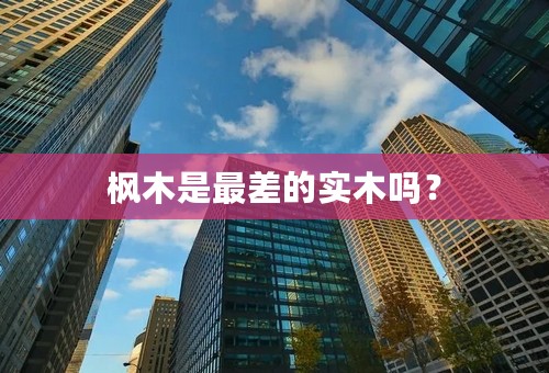 枫木是最差的实木吗？