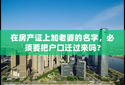 在房产证上加老婆的名字，必须要把户口迁过来吗？