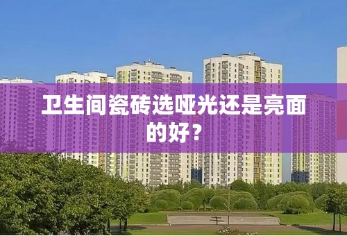 卫生间瓷砖选哑光还是亮面的好？