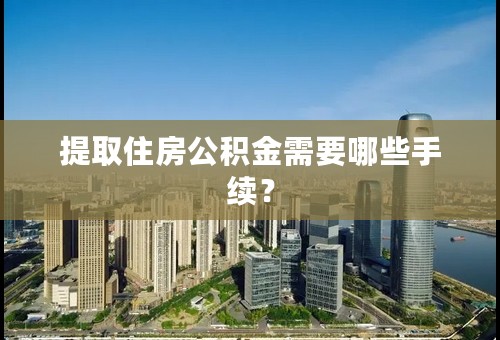 提取住房公积金需要哪些手续？