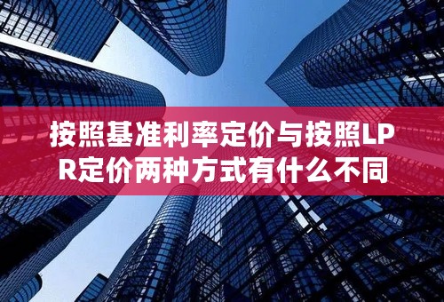 按照基准利率定价与按照LPR定价两种方式有什么不同