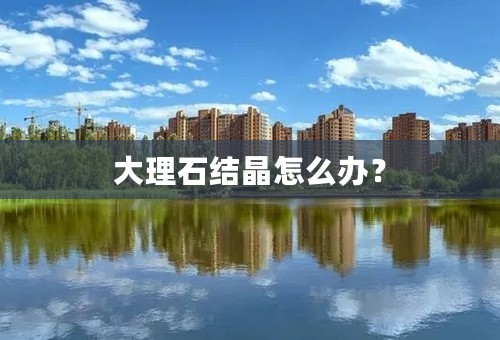大理石结晶怎么办？