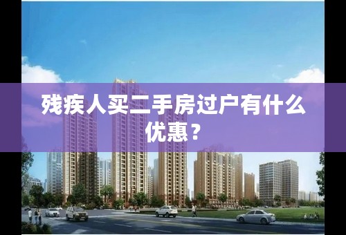 残疾人买二手房过户有什么优惠？