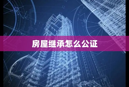 房屋继承怎么公证