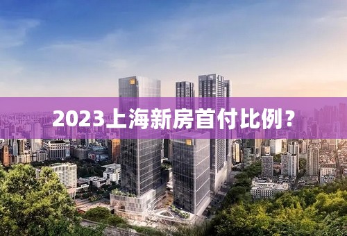 2023上海新房首付比例？