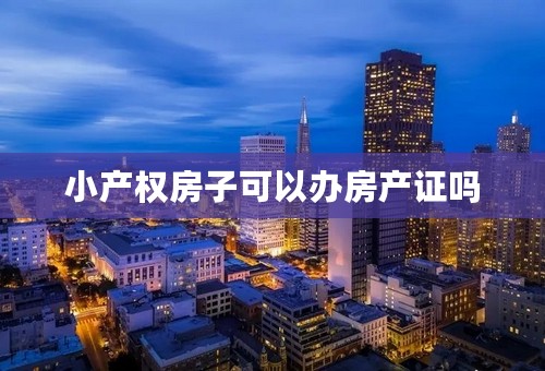 小产权房子可以办房产证吗