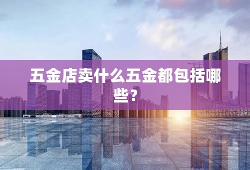 五金店卖什么五金都包括哪些？