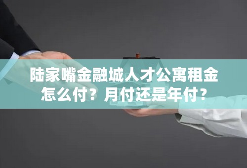 陆家嘴金融城人才公寓租金怎么付？月付还是年付？