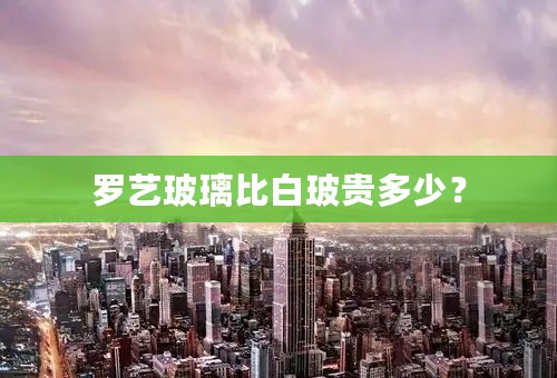 罗艺玻璃比白玻贵多少？