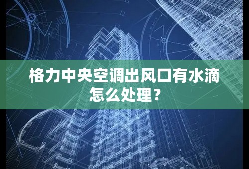 格力中央空调出风口有水滴怎么处理？