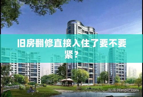 旧房翻修直接入住了要不要紧？