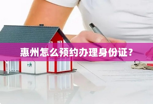 惠州怎么预约办理身份证？