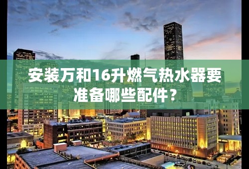 安装万和16升燃气热水器要准备哪些配件？