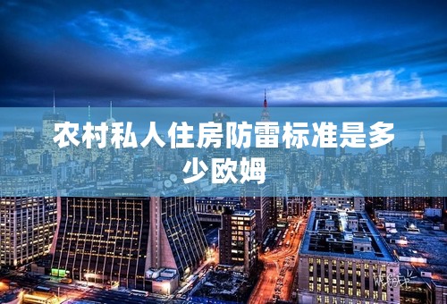 农村私人住房防雷标准是多少欧姆