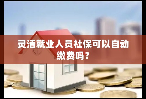 灵活就业人员社保可以自动缴费吗？