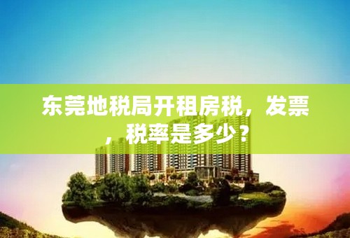 东莞地税局开租房税，发票，税率是多少？