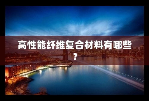 高性能纤维复合材料有哪些？