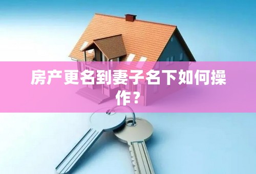 房产更名到妻子名下如何操作？
