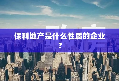 保利地产是什么性质的企业？