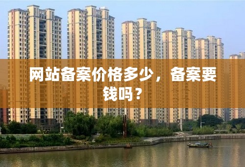 网站备案价格多少，备案要钱吗？