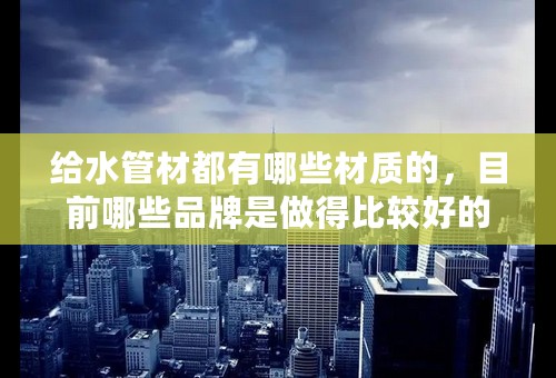 给水管材都有哪些材质的，目前哪些品牌是做得比较好的？
