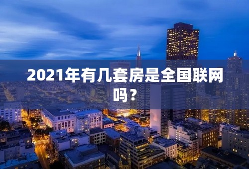 2021年有几套房是全国联网吗？