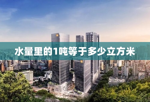 水量里的1吨等于多少立方米
