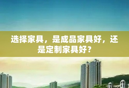选择家具，是成品家具好，还是定制家具好？