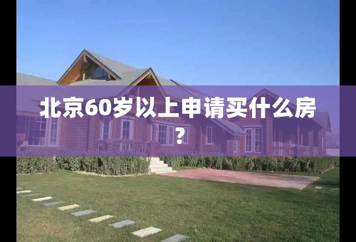 北京60岁以上申请买什么房？