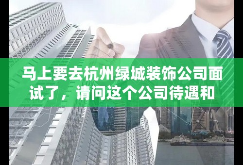 马上要去杭州绿城装饰公司面试了，请问这个公司待遇和口碑怎么样