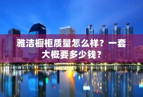 雅洁橱柜质量怎么样？一套大概要多少钱？